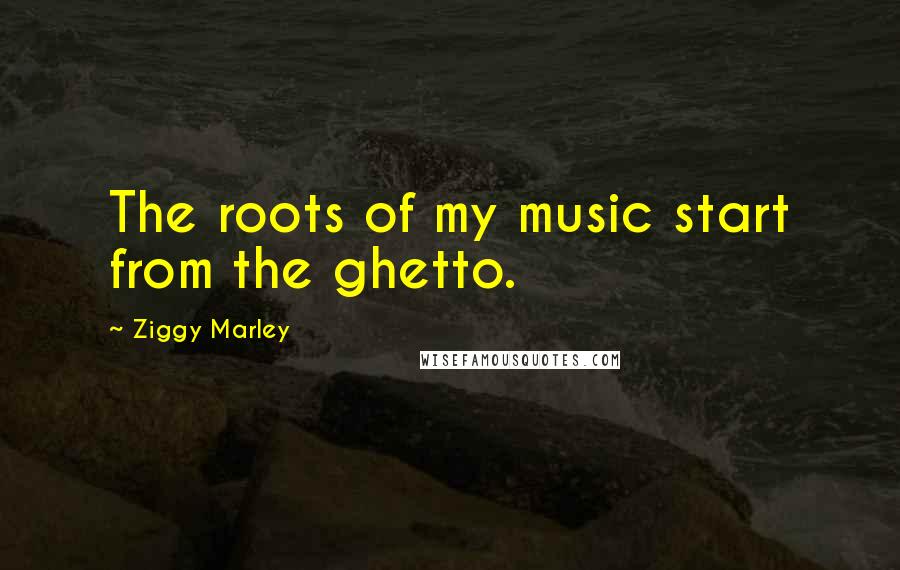 Ziggy Marley Quotes: The roots of my music start from the ghetto.