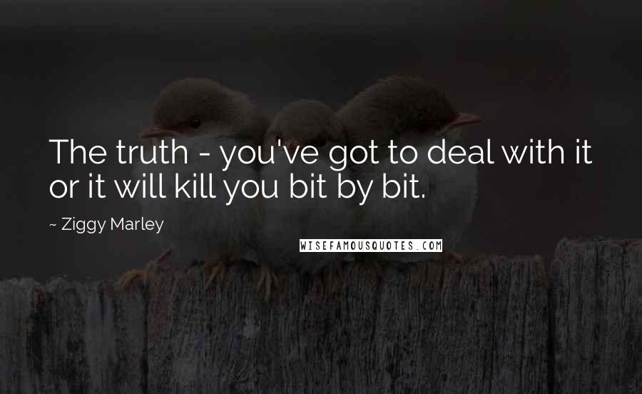 Ziggy Marley Quotes: The truth - you've got to deal with it or it will kill you bit by bit.