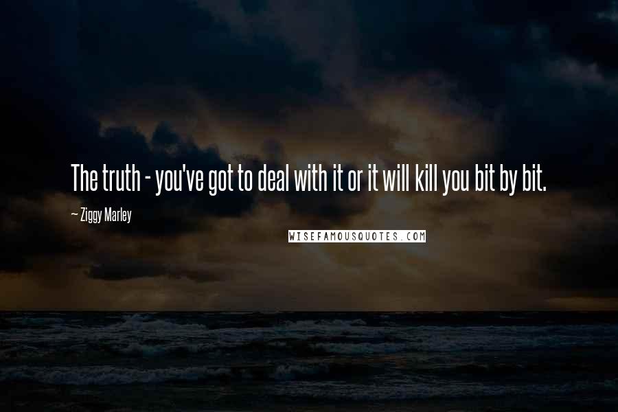 Ziggy Marley Quotes: The truth - you've got to deal with it or it will kill you bit by bit.