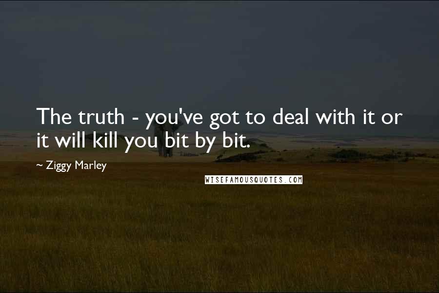 Ziggy Marley Quotes: The truth - you've got to deal with it or it will kill you bit by bit.