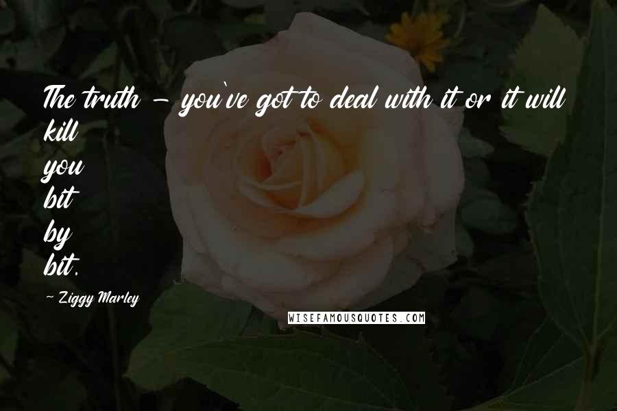 Ziggy Marley Quotes: The truth - you've got to deal with it or it will kill you bit by bit.
