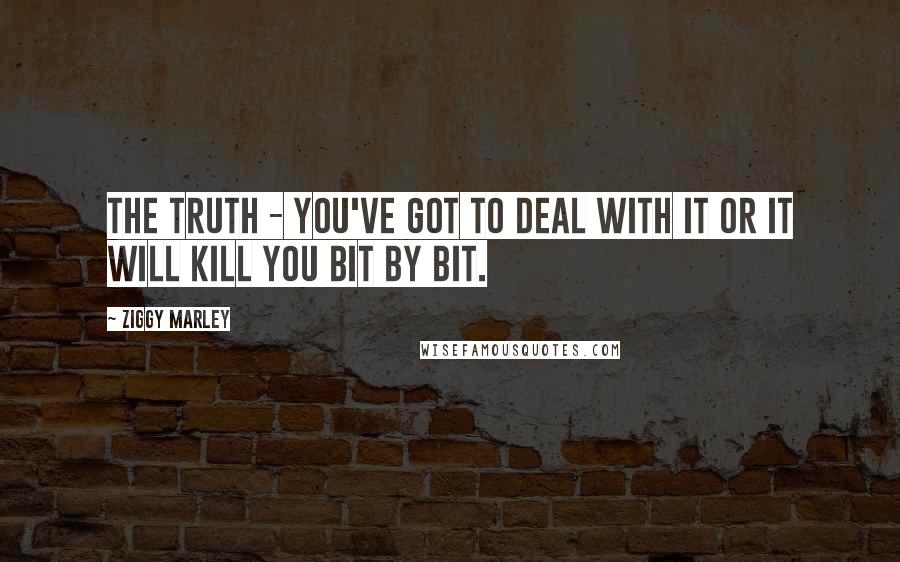 Ziggy Marley Quotes: The truth - you've got to deal with it or it will kill you bit by bit.