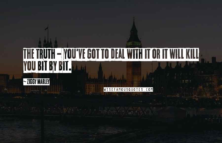 Ziggy Marley Quotes: The truth - you've got to deal with it or it will kill you bit by bit.