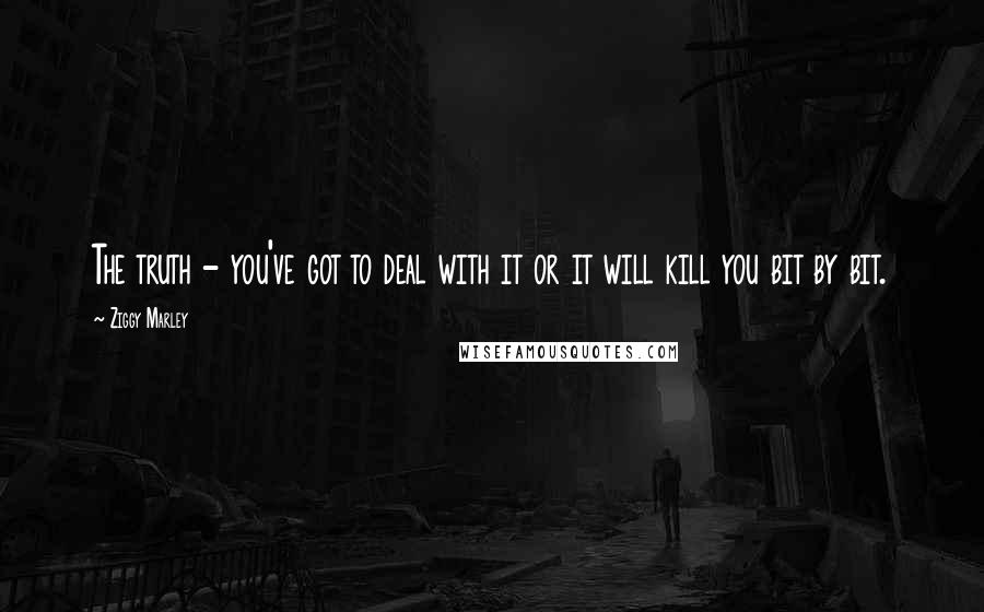 Ziggy Marley Quotes: The truth - you've got to deal with it or it will kill you bit by bit.