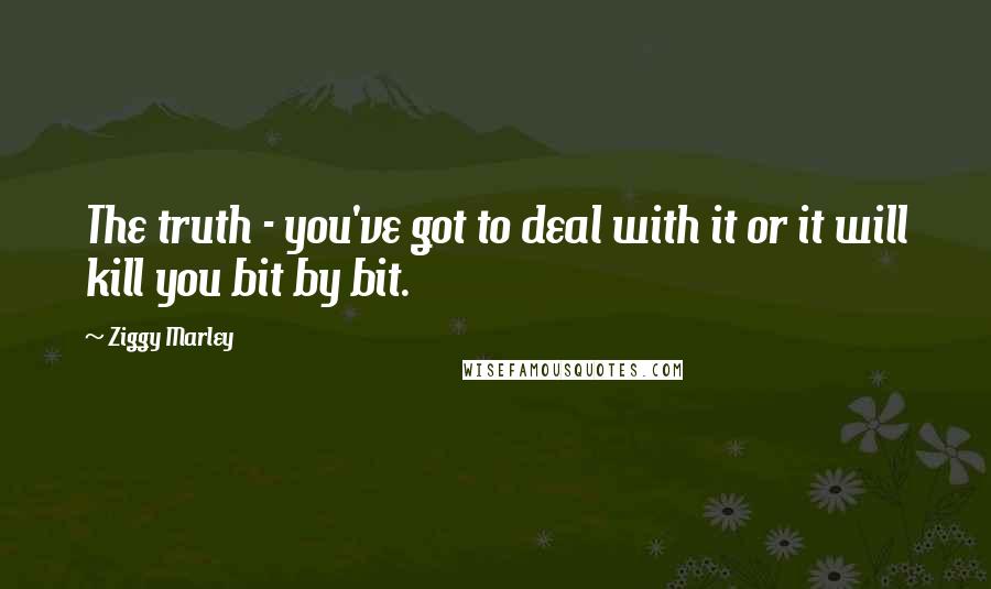 Ziggy Marley Quotes: The truth - you've got to deal with it or it will kill you bit by bit.