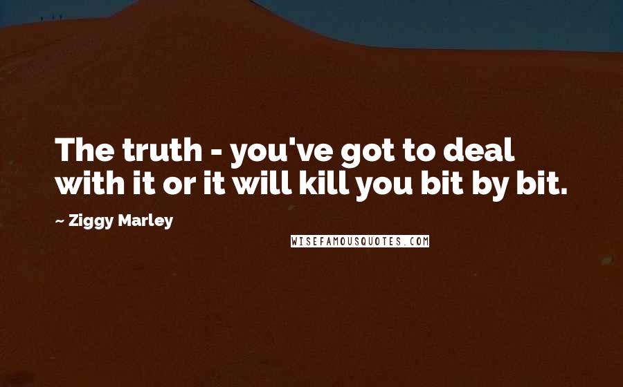 Ziggy Marley Quotes: The truth - you've got to deal with it or it will kill you bit by bit.