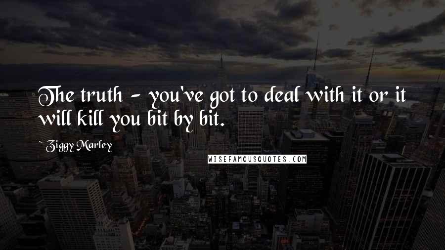 Ziggy Marley Quotes: The truth - you've got to deal with it or it will kill you bit by bit.