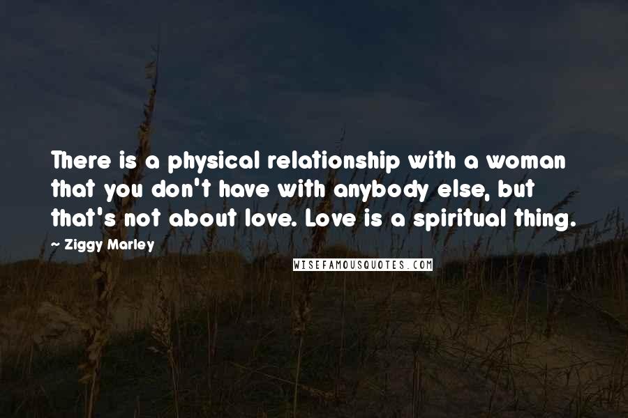 Ziggy Marley Quotes: There is a physical relationship with a woman that you don't have with anybody else, but that's not about love. Love is a spiritual thing.