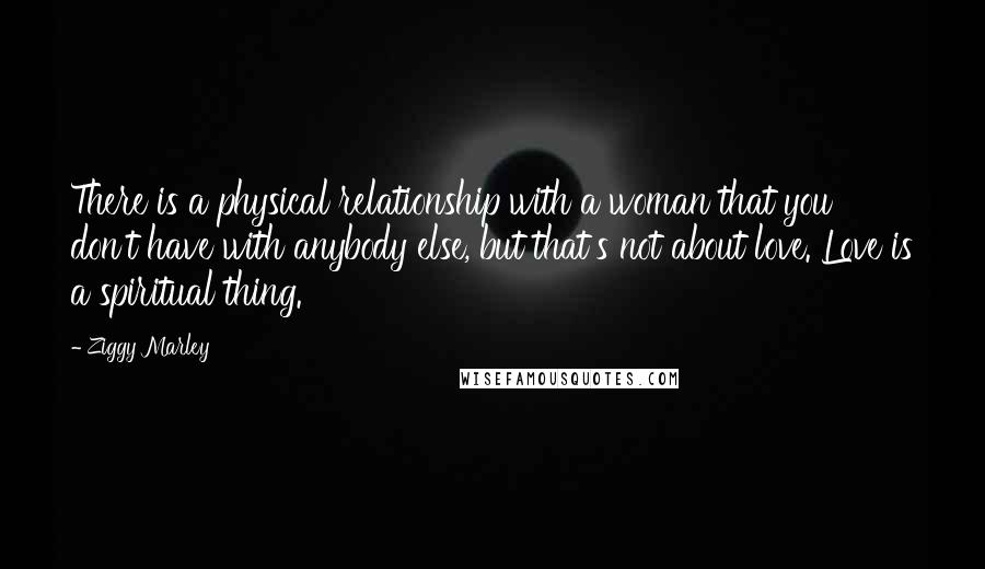 Ziggy Marley Quotes: There is a physical relationship with a woman that you don't have with anybody else, but that's not about love. Love is a spiritual thing.