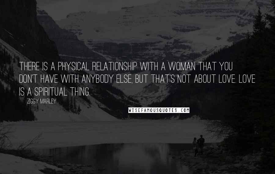 Ziggy Marley Quotes: There is a physical relationship with a woman that you don't have with anybody else, but that's not about love. Love is a spiritual thing.