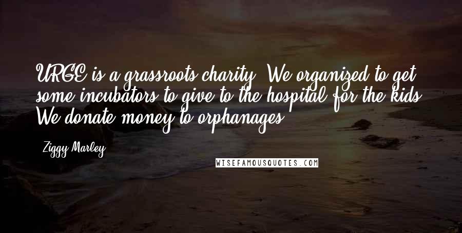 Ziggy Marley Quotes: URGE is a grassroots charity. We organized to get some incubators to give to the hospital for the kids. We donate money to orphanages.