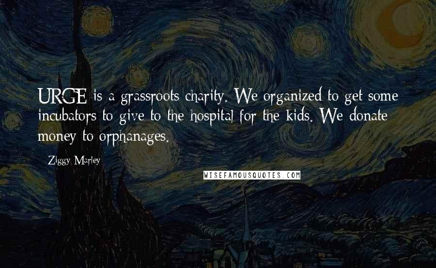 Ziggy Marley Quotes: URGE is a grassroots charity. We organized to get some incubators to give to the hospital for the kids. We donate money to orphanages.