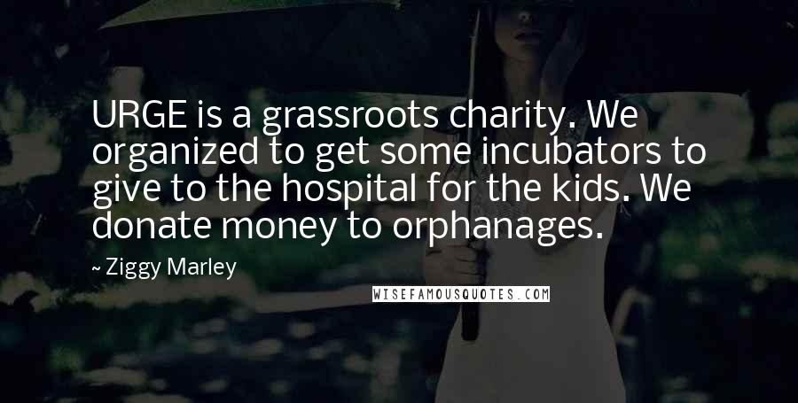 Ziggy Marley Quotes: URGE is a grassroots charity. We organized to get some incubators to give to the hospital for the kids. We donate money to orphanages.