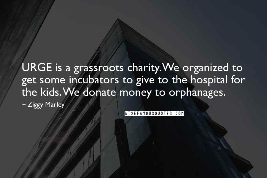 Ziggy Marley Quotes: URGE is a grassroots charity. We organized to get some incubators to give to the hospital for the kids. We donate money to orphanages.