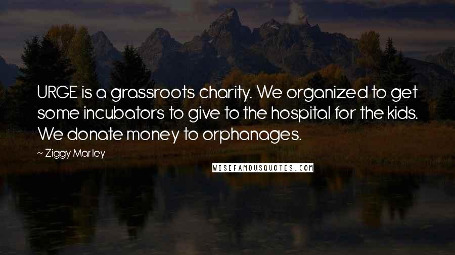 Ziggy Marley Quotes: URGE is a grassroots charity. We organized to get some incubators to give to the hospital for the kids. We donate money to orphanages.