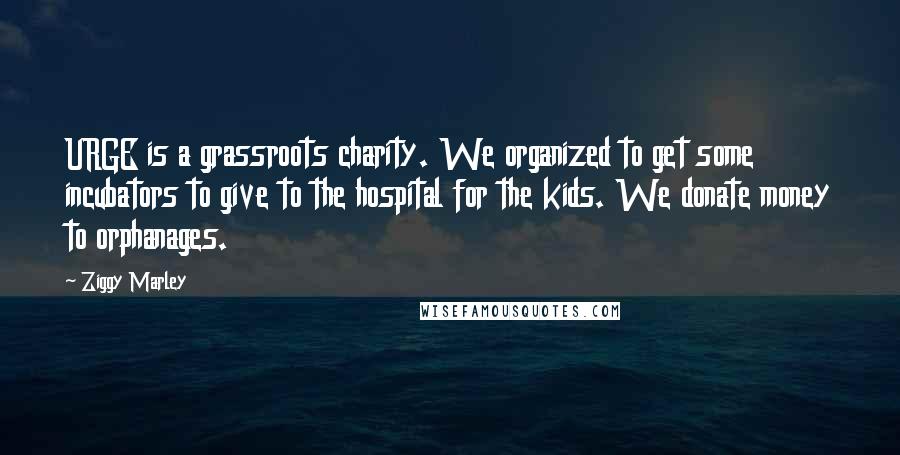 Ziggy Marley Quotes: URGE is a grassroots charity. We organized to get some incubators to give to the hospital for the kids. We donate money to orphanages.