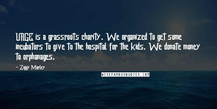Ziggy Marley Quotes: URGE is a grassroots charity. We organized to get some incubators to give to the hospital for the kids. We donate money to orphanages.