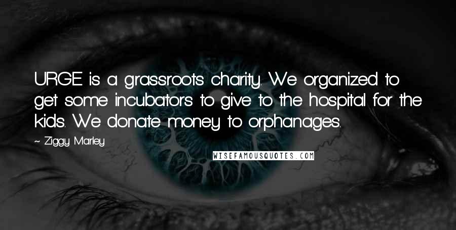 Ziggy Marley Quotes: URGE is a grassroots charity. We organized to get some incubators to give to the hospital for the kids. We donate money to orphanages.