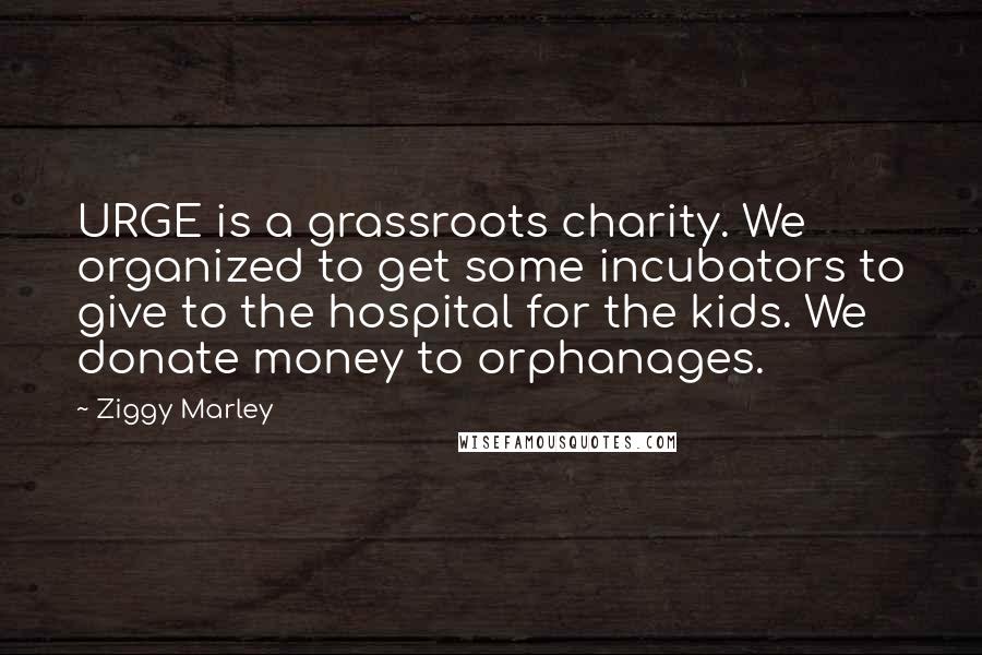 Ziggy Marley Quotes: URGE is a grassroots charity. We organized to get some incubators to give to the hospital for the kids. We donate money to orphanages.