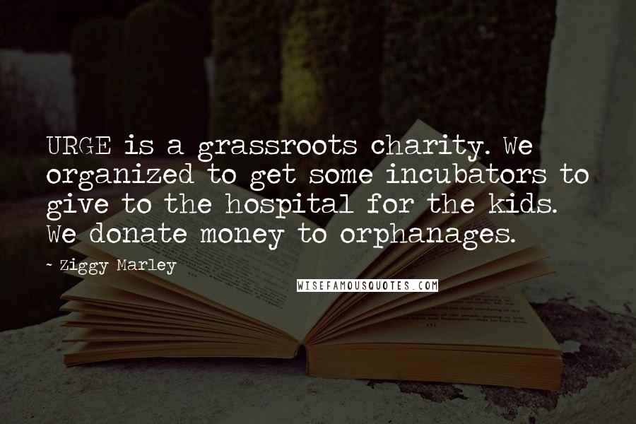 Ziggy Marley Quotes: URGE is a grassroots charity. We organized to get some incubators to give to the hospital for the kids. We donate money to orphanages.