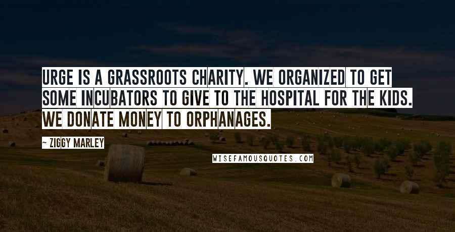 Ziggy Marley Quotes: URGE is a grassroots charity. We organized to get some incubators to give to the hospital for the kids. We donate money to orphanages.