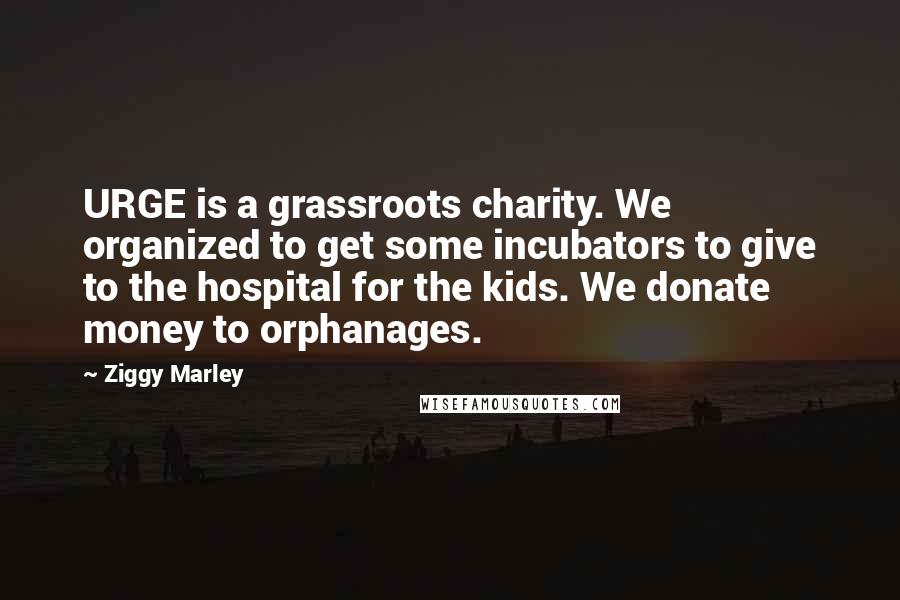 Ziggy Marley Quotes: URGE is a grassroots charity. We organized to get some incubators to give to the hospital for the kids. We donate money to orphanages.