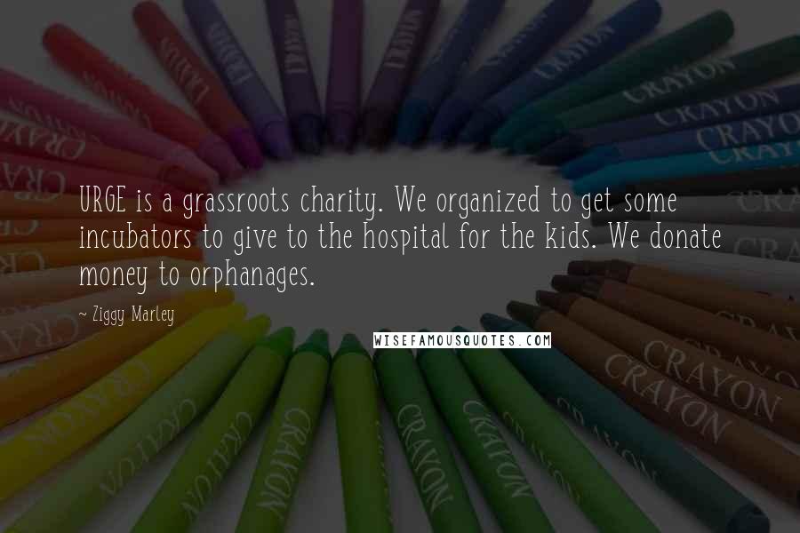 Ziggy Marley Quotes: URGE is a grassroots charity. We organized to get some incubators to give to the hospital for the kids. We donate money to orphanages.