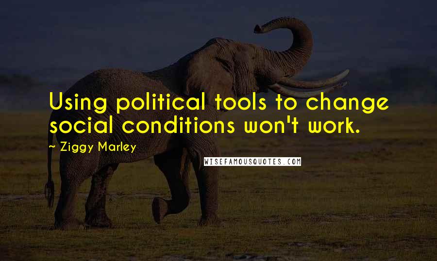 Ziggy Marley Quotes: Using political tools to change social conditions won't work.