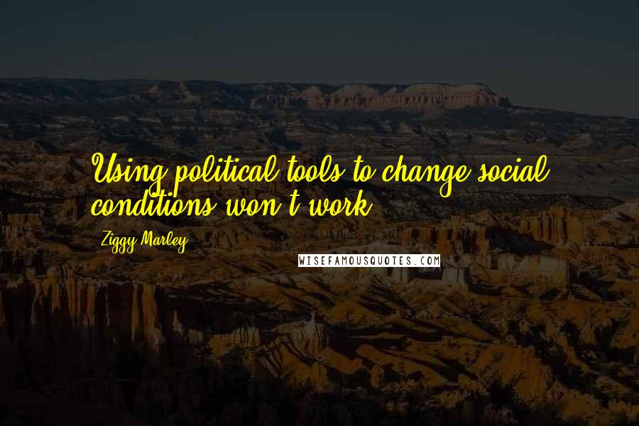 Ziggy Marley Quotes: Using political tools to change social conditions won't work.