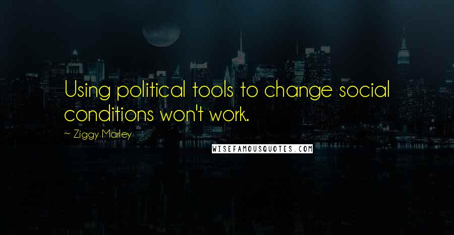 Ziggy Marley Quotes: Using political tools to change social conditions won't work.