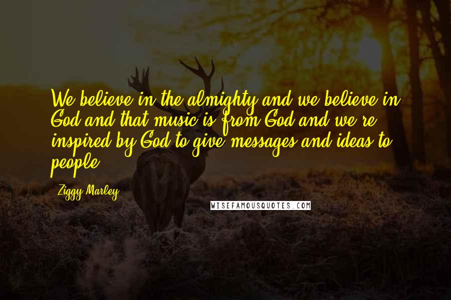 Ziggy Marley Quotes: We believe in the almighty and we believe in God and that music is from God and we're inspired by God to give messages and ideas to people.