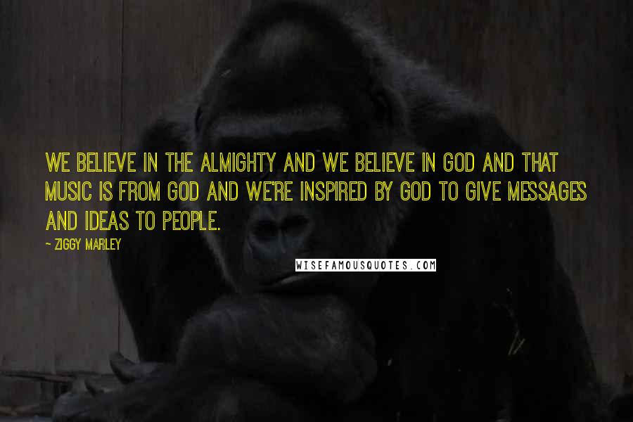 Ziggy Marley Quotes: We believe in the almighty and we believe in God and that music is from God and we're inspired by God to give messages and ideas to people.