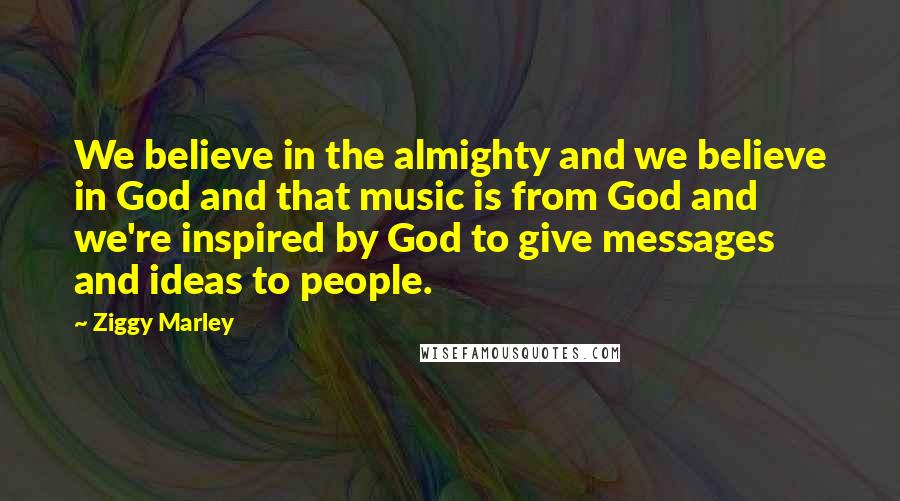 Ziggy Marley Quotes: We believe in the almighty and we believe in God and that music is from God and we're inspired by God to give messages and ideas to people.