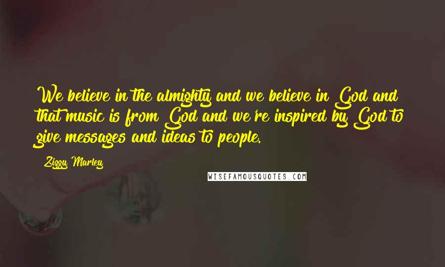 Ziggy Marley Quotes: We believe in the almighty and we believe in God and that music is from God and we're inspired by God to give messages and ideas to people.