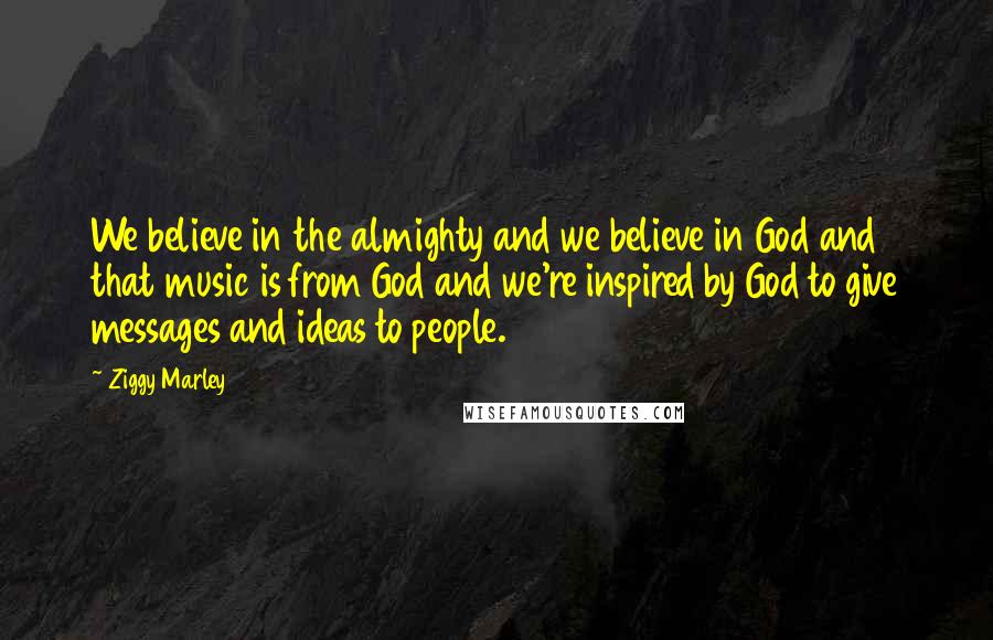 Ziggy Marley Quotes: We believe in the almighty and we believe in God and that music is from God and we're inspired by God to give messages and ideas to people.