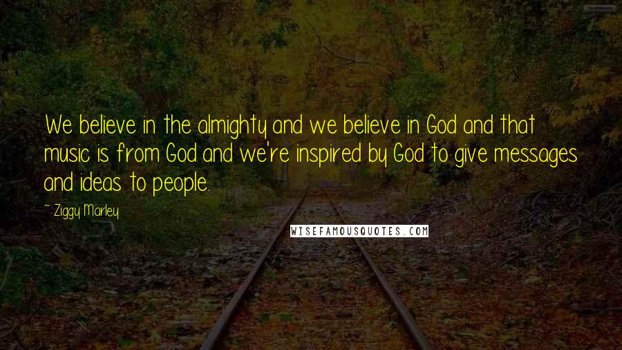 Ziggy Marley Quotes: We believe in the almighty and we believe in God and that music is from God and we're inspired by God to give messages and ideas to people.