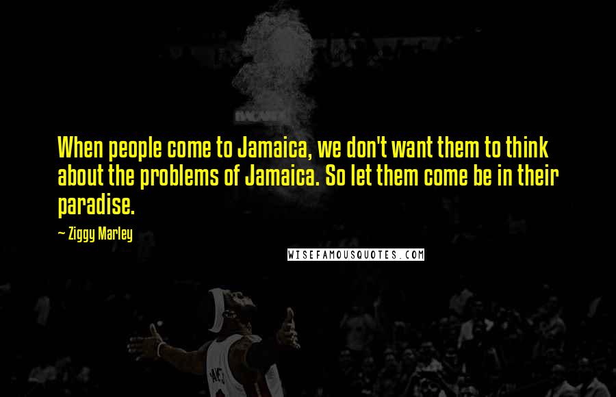 Ziggy Marley Quotes: When people come to Jamaica, we don't want them to think about the problems of Jamaica. So let them come be in their paradise.