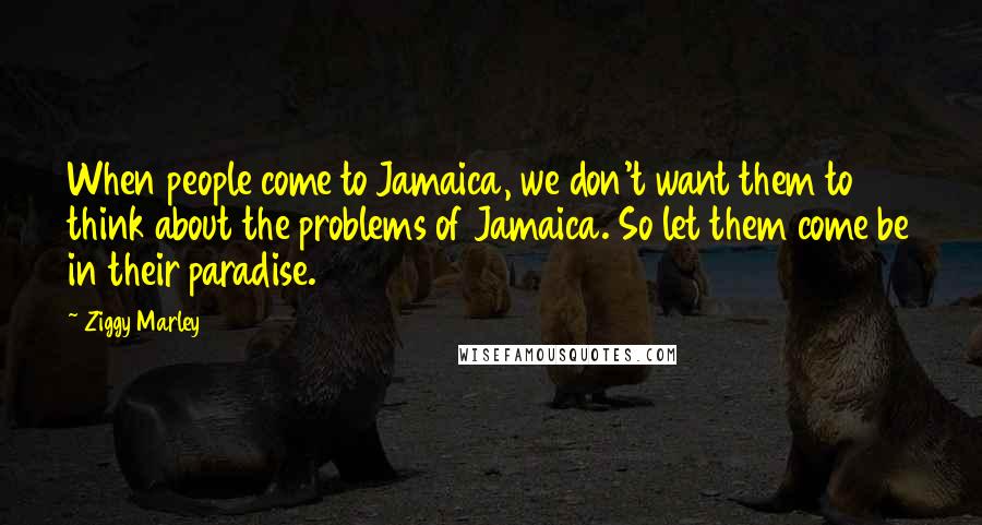 Ziggy Marley Quotes: When people come to Jamaica, we don't want them to think about the problems of Jamaica. So let them come be in their paradise.