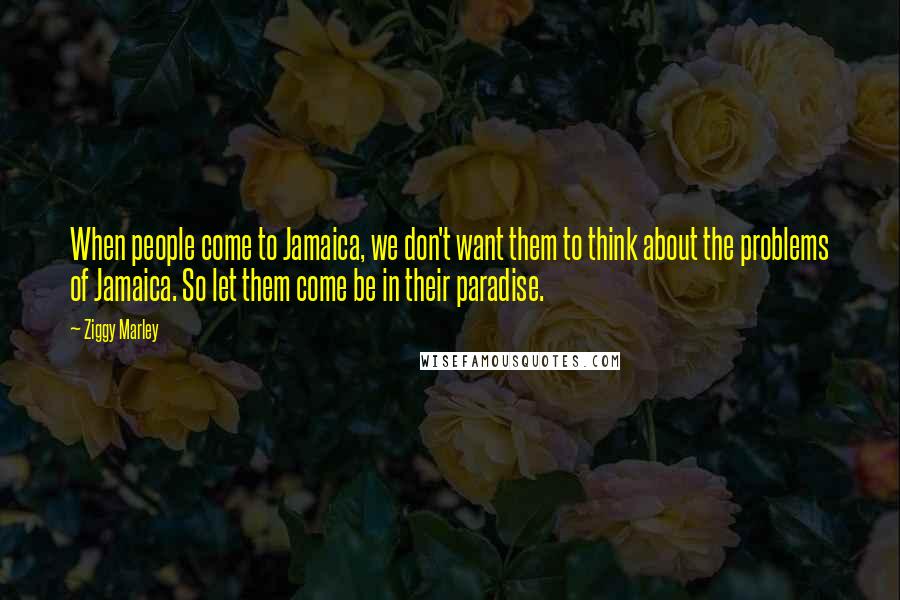 Ziggy Marley Quotes: When people come to Jamaica, we don't want them to think about the problems of Jamaica. So let them come be in their paradise.