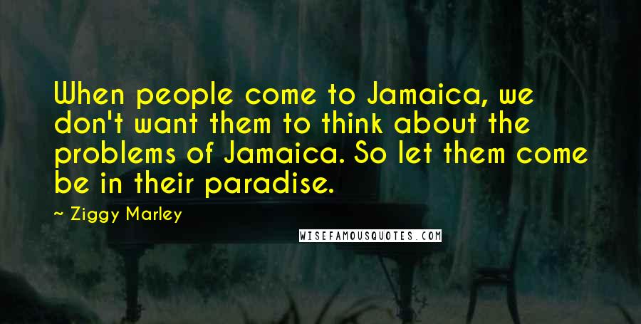 Ziggy Marley Quotes: When people come to Jamaica, we don't want them to think about the problems of Jamaica. So let them come be in their paradise.