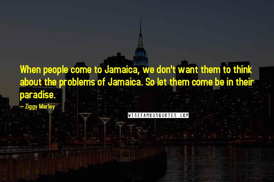 Ziggy Marley Quotes: When people come to Jamaica, we don't want them to think about the problems of Jamaica. So let them come be in their paradise.