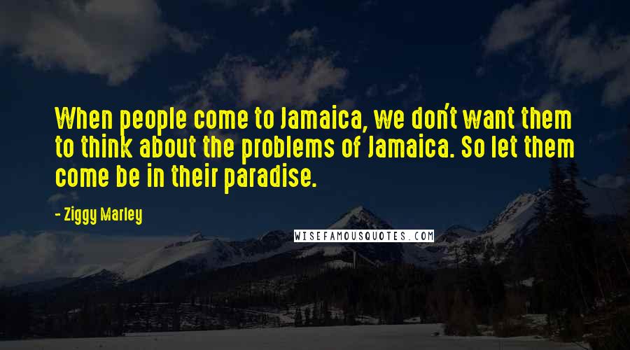 Ziggy Marley Quotes: When people come to Jamaica, we don't want them to think about the problems of Jamaica. So let them come be in their paradise.