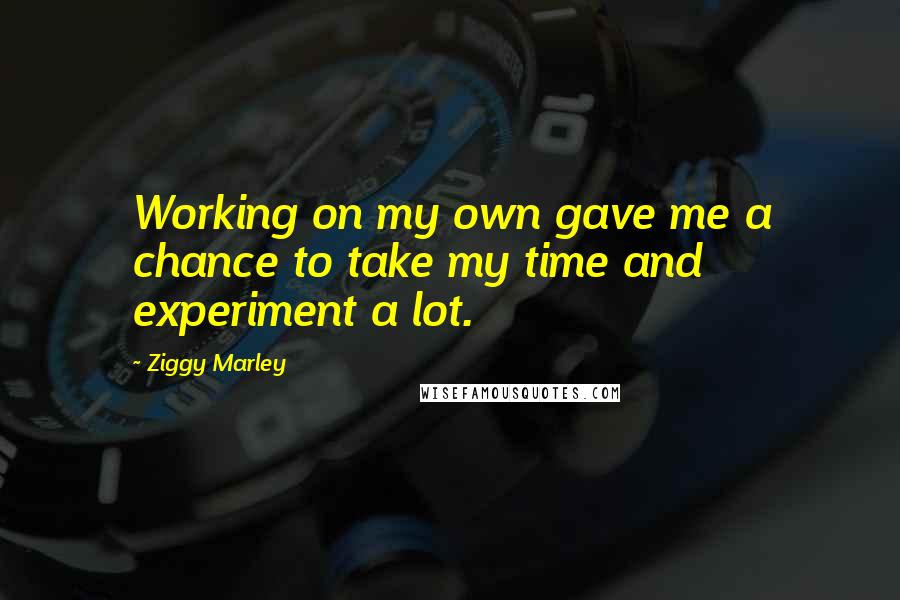 Ziggy Marley Quotes: Working on my own gave me a chance to take my time and experiment a lot.