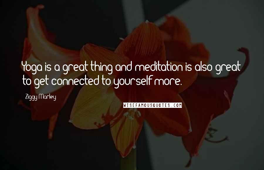 Ziggy Marley Quotes: Yoga is a great thing and meditation is also great to get connected to yourself more.