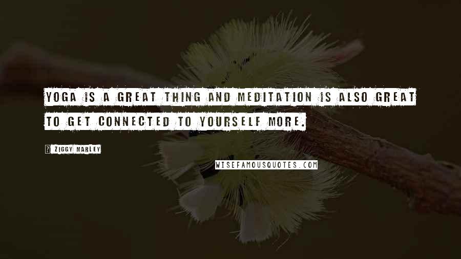 Ziggy Marley Quotes: Yoga is a great thing and meditation is also great to get connected to yourself more.