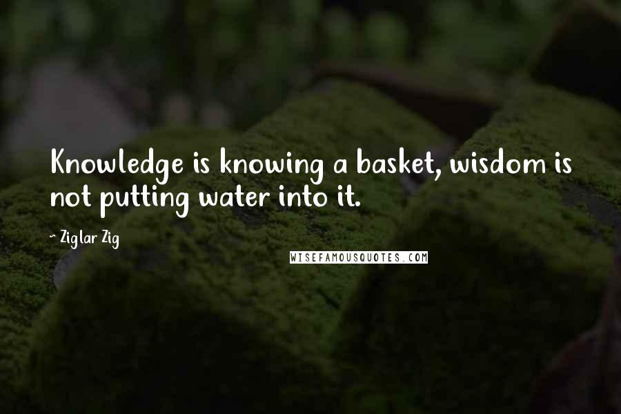 Ziglar Zig Quotes: Knowledge is knowing a basket, wisdom is not putting water into it.