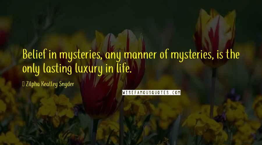 Zilpha Keatley Snyder Quotes: Belief in mysteries, any manner of mysteries, is the only lasting luxury in life.