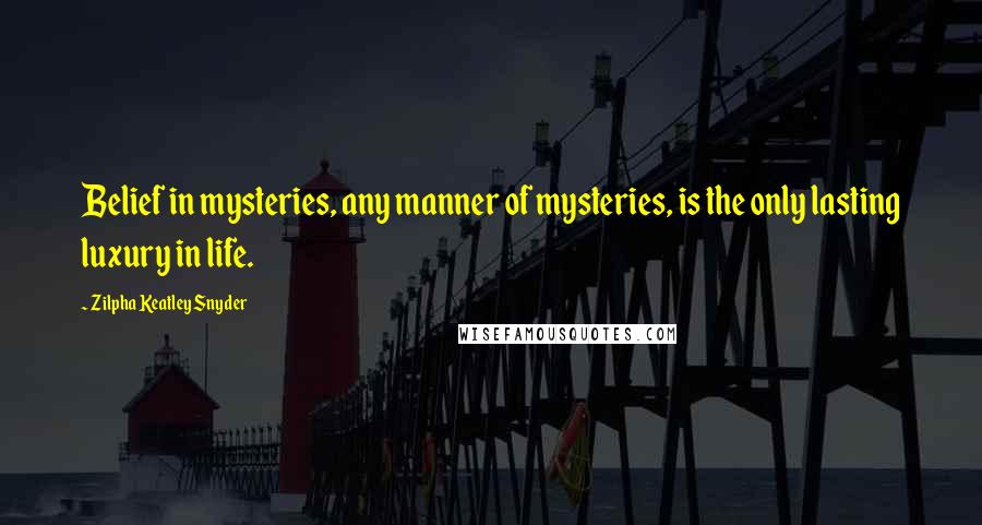 Zilpha Keatley Snyder Quotes: Belief in mysteries, any manner of mysteries, is the only lasting luxury in life.