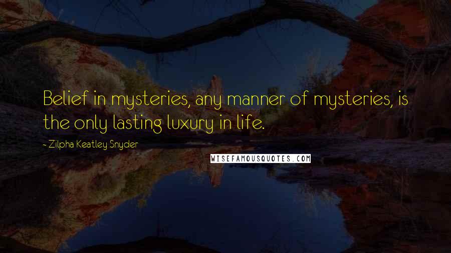 Zilpha Keatley Snyder Quotes: Belief in mysteries, any manner of mysteries, is the only lasting luxury in life.