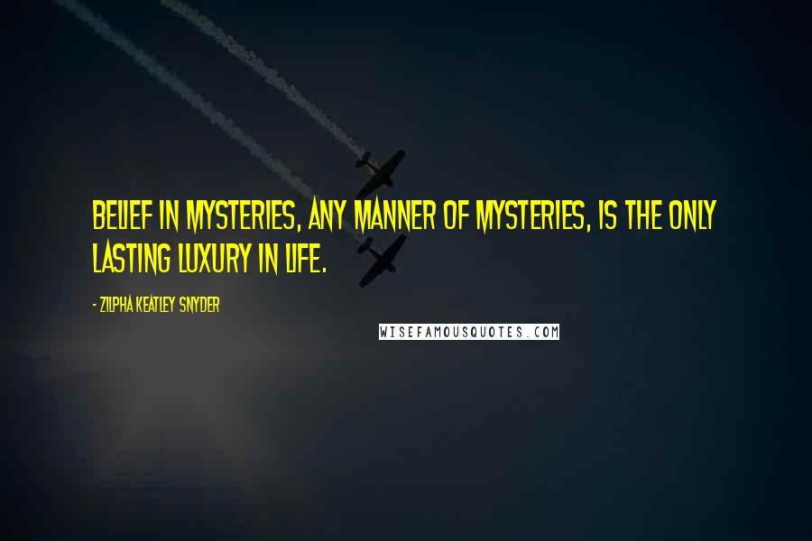 Zilpha Keatley Snyder Quotes: Belief in mysteries, any manner of mysteries, is the only lasting luxury in life.